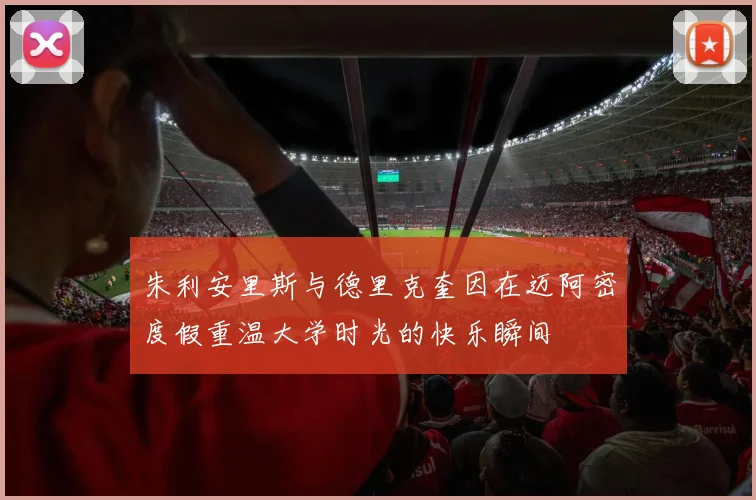 朱利安里斯与德里克奎因在迈阿密度假重温大学时光的快乐瞬间