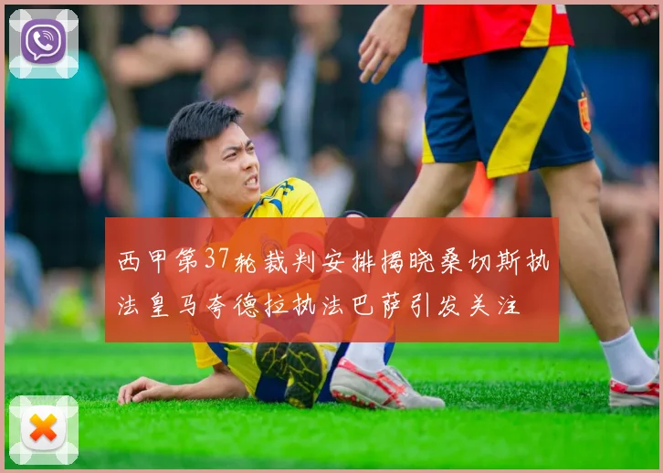 西甲第37轮裁判安排揭晓桑切斯执法皇马夸德拉执法巴萨引发关注