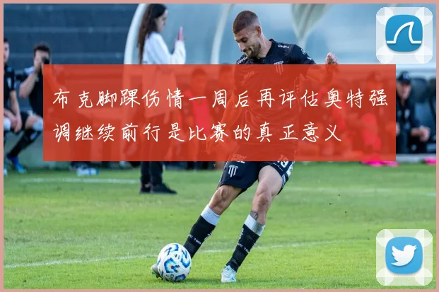 布克脚踝伤情一周后再评估奥特强调继续前行是比赛的真正意义