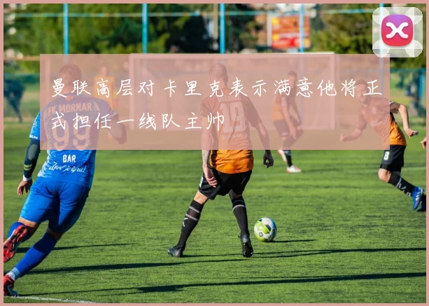 曼联高层对卡里克表示满意他将正式担任一线队主帅