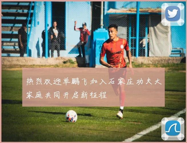 热烈欢迎单鹏飞加入石家庄功夫大家庭共同开启新征程