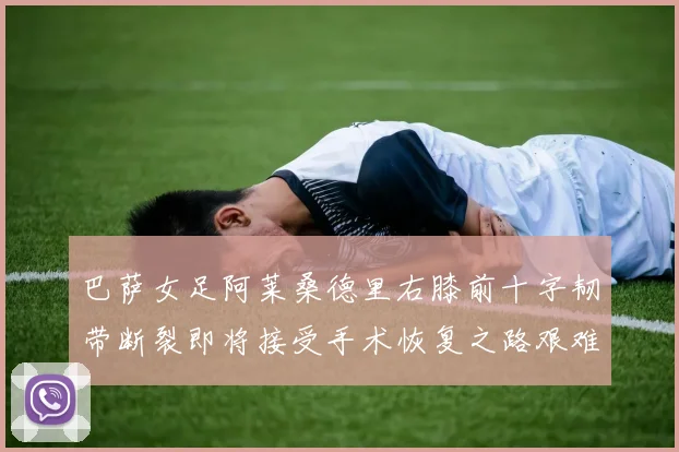 巴萨女足阿莱桑德里右膝前十字韧带断裂即将接受手术恢复之路艰难