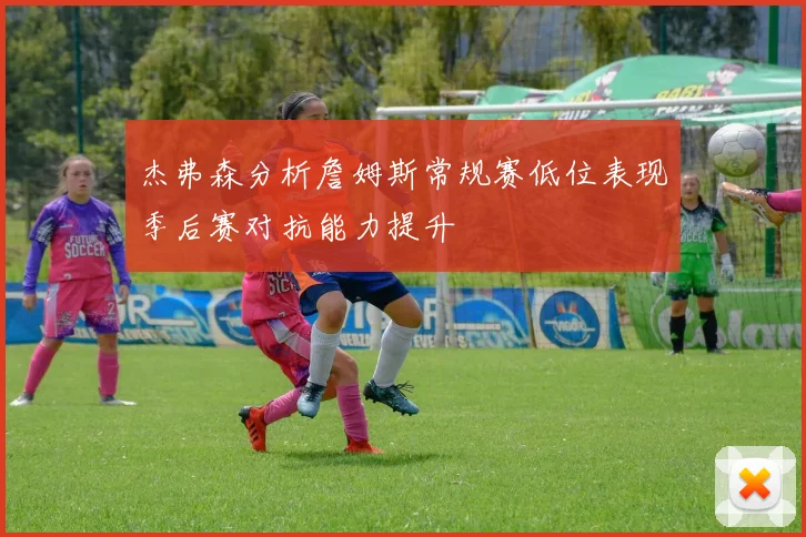 杰弗森分析詹姆斯常规赛低位表现季后赛对抗能力提升