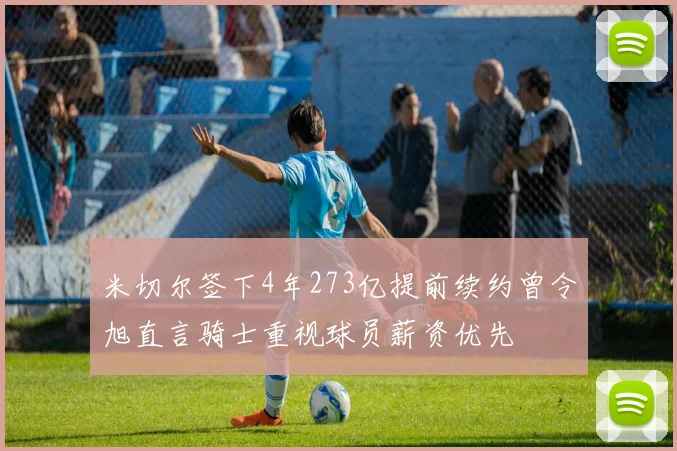 米切尔签下4年273亿提前续约曾令旭直言骑士重视球员薪资优先