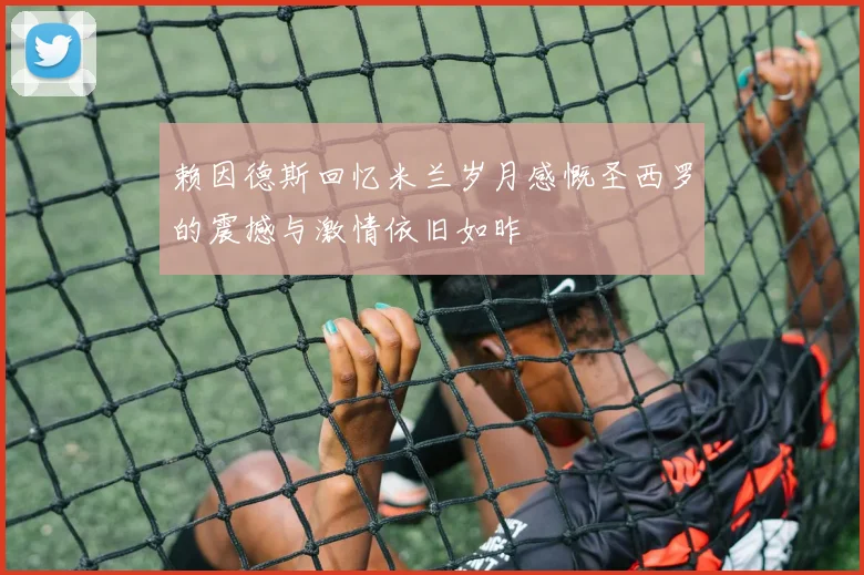 赖因德斯回忆米兰岁月感慨圣西罗的震撼与激情依旧如昨