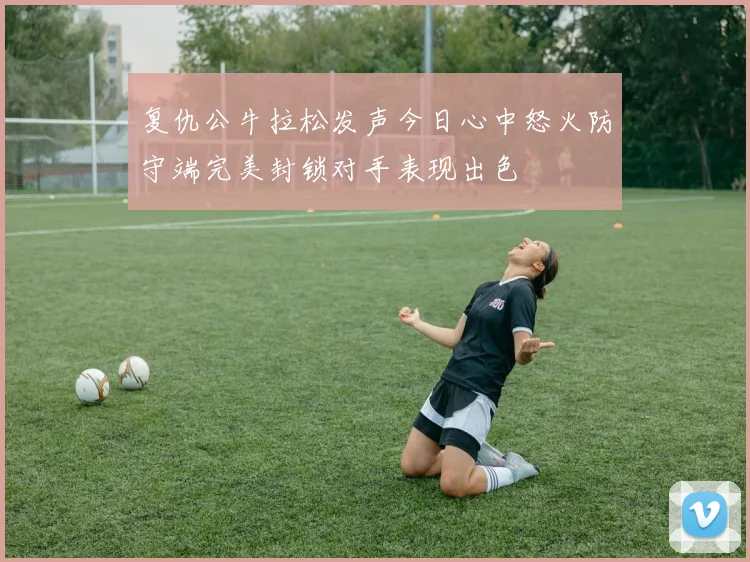 复仇公牛拉松发声今日心中怒火防守端完美封锁对手表现出色