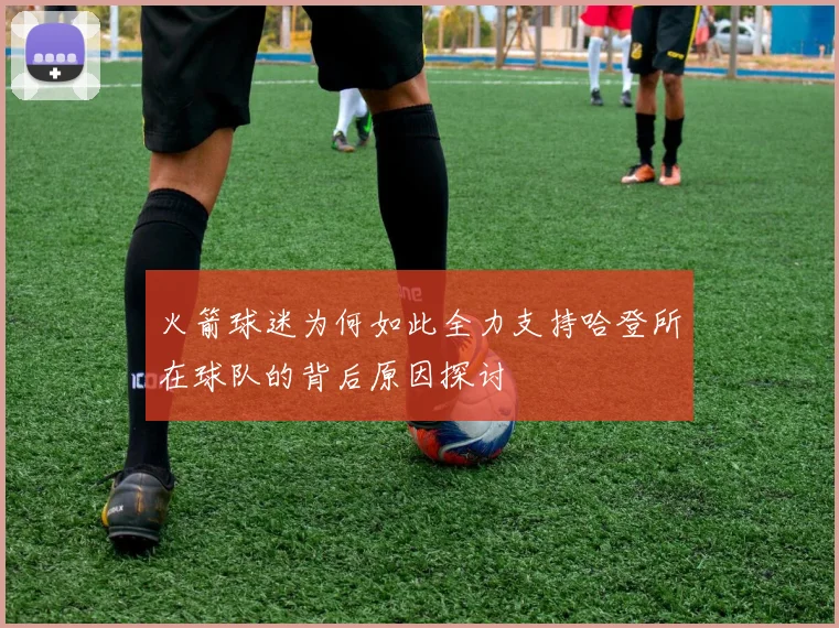 火箭球迷为何如此全力支持哈登所在球队的背后原因探讨