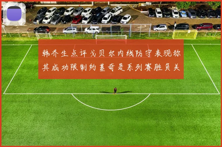 韩乔生点评戈贝尔内线防守表现称其成功限制约基奇是系列赛胜负关键