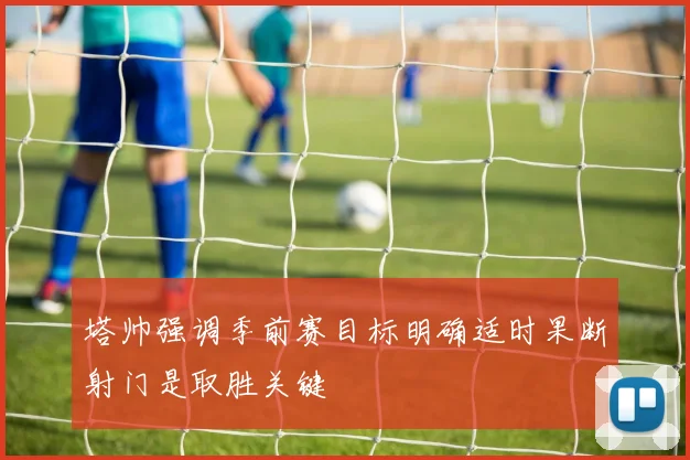 塔帅强调季前赛目标明确适时果断射门是取胜关键