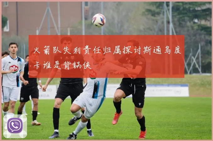 火箭队失利责任归属探讨斯通乌度卡谁是背锅侠