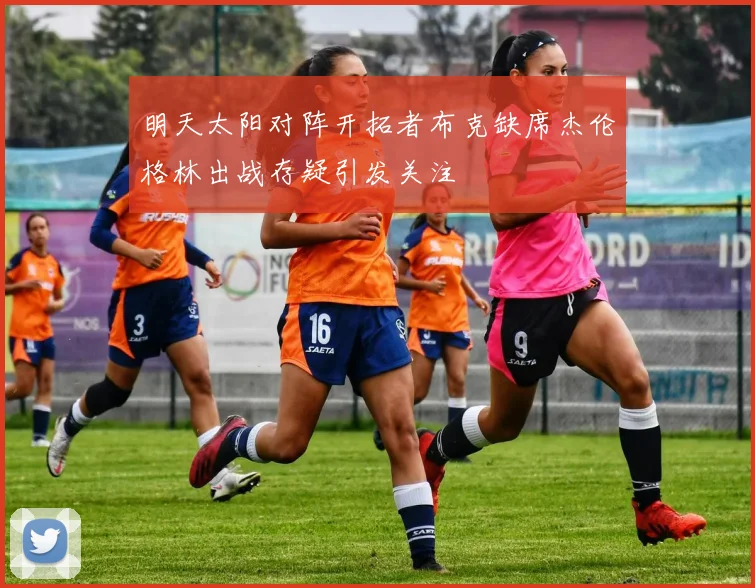 明天太阳对阵开拓者布克缺席杰伦格林出战存疑引发关注