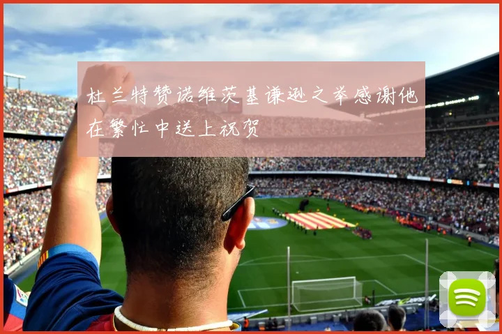 杜兰特赞诺维茨基谦逊之举感谢他在繁忙中送上祝贺
